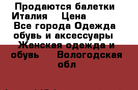 Продаются балетки (Италия) › Цена ­ 7 200 - Все города Одежда, обувь и аксессуары » Женская одежда и обувь   . Вологодская обл.